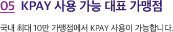 05 KPAY 사용 가능 대표 가맹점. 국내 최대 10만 가맹점에서 KPAY 사용이 가능합니다.