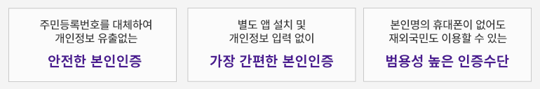 1.주민등록번호를 대체하여 개인정보 유출없는 안전한본인인증
            2. 별도 앱 설치 및 개인정보 입력 없이 가장 간편한 본인인증
            3. 본인명의 휴대폰이 없어도,재외국민도 이용할 수 있는 범용성 높은 인증수단